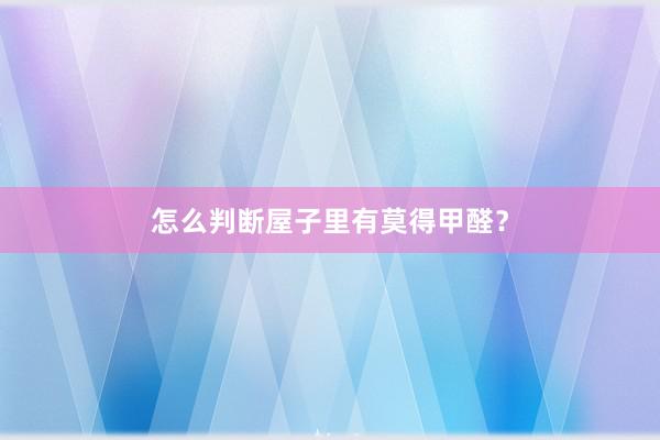 怎么判断屋子里有莫得甲醛？