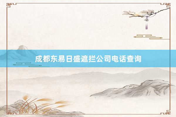 成都东易日盛遮拦公司电话查询